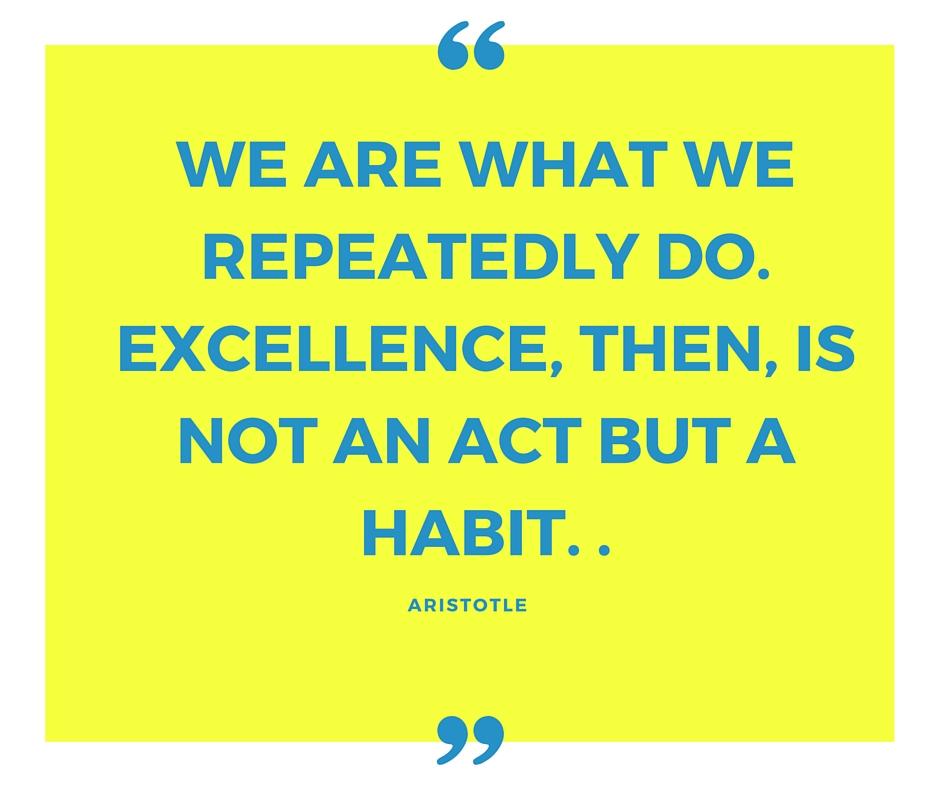 We are what we repeatedly do. Excellence, then, is not an act but a habit.